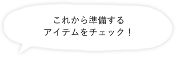 これから準備するアイテムをチェック！