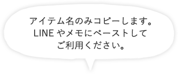 アイテム名のみコピーします。LINEやメモにペーストしてご利用ください。