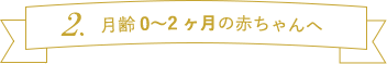 月齢0～2ヶ月の赤ちゃんへ