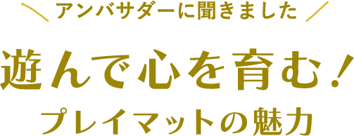 アンバサダーに聞きました 遊んで心を育む！ プレイマットの魅力