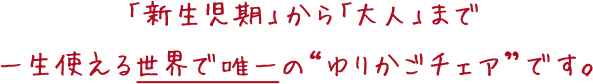 「新生児期」から「大人」まで 一生使える世界で唯一の“ゆりかごチェア”です。