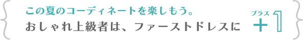 この夏のコーディネートを楽しもう。おしゃれ上級者は、ファーストドレスに＋１