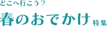 どこへ行こう？春のおでかけ特集 2022春