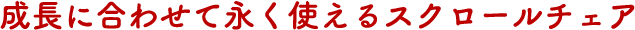 成長に合わせて永く使えるスクロールチェア