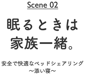 Scene02　眠るときは家族一緒。