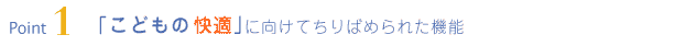 Point1 「こどもの快適」に向けてちりばめられた機能