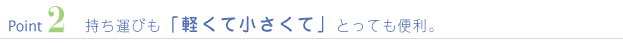 Point2 持ち運びも「軽くて小さくて」とっても便利。