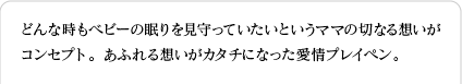 どんな時もベビーの眠りを見守っていたいというママの切なる想いが コンセプト。あふれる想いがカタチになった愛情プレイパン。