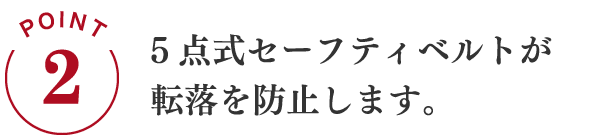 POINT2 5点式セーフティベルトが転落を防止します。