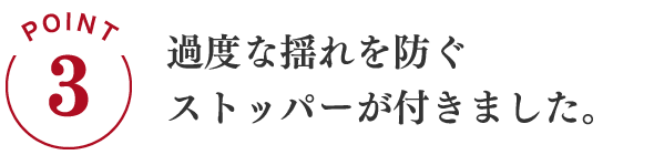 POINT3 過度な揺れを防ぐストッパーが付きました。