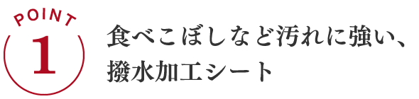 POINT1 食べこぼしなど汚れに強い、撥水加工シート