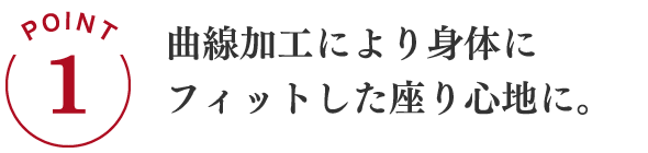 POINT1 曲線加工により身体にフィットした座り心地に。