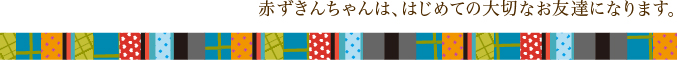 赤ずきんちゃんは、はじめての大切なお友達になります。