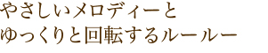 やさしいメロディとゆっくりと回転するルールー