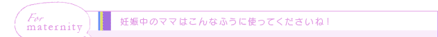 妊娠中のママはこんなふうに使ってくださいね！