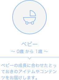 ベビー～0歳から1歳～ベビーの成長に合わせたとっておきのアイテムやコンテンツをお届けします。